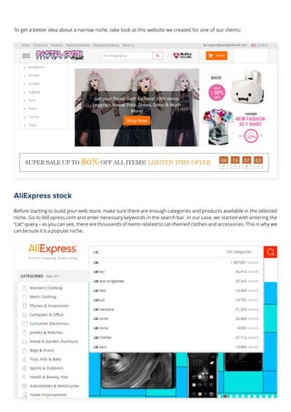 AliExpress stock
Before starting to build your web store, make sure there are enough categories and products available in the selected
niche. Go to AliExpress.com and enter necessary keywords in the search bar. In our case, we started with entering the
“cat” query – as you can see, there are thousands of items related to cat-themed clothes and accessories. This is why we
can be sure it is a popular niche.
To get a better idea about a narrow niche, take look at this website we created for one of our clients:
 