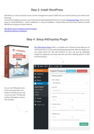 Step 3: Install WordPress
Step 4: Setup AliDropship Plugin
The AliDropship Plugin offers a complete set of features that allow you to
easily start and run a successful dropshipping webstore. With this plugin, you
can easily search for and add products to your site just by specifying
categories, keywords, purchase volumes and other filtering options to find
the best products.
Or, just visit AliExpress.com,
find a necessary item and
import it directly to your site
in just one click. The desired
product will appear on your
site instantly.
WordPress is a free and open-source content management system (CMS) that you should install on your web server
(hosting).
To start the installation process, you firstly need to download WordPress from its official There are two
Download Page.
ways to install WordPress – quick installation or manual installation. Simply follow the instructions below to install
WordPress using your chosen method:
WordPress Quick Installation with HostGator
WordPress Manual Installation
 