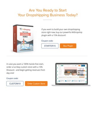 Are You Ready to Start
Your Dropshipping Business Today?
If you want to build your own dropshipping
store right now, buy our powerful AliDropship
plugin with a 15% discount!
Coupon code:
Coupon code:
STARTER15 Buy Plugin
In case you want a 100% hassle-free start,
order a turnkey custom store with a 10%
Discount - and begin getting revenues from
day one!
Order Custom Store
CUSTOM10
 