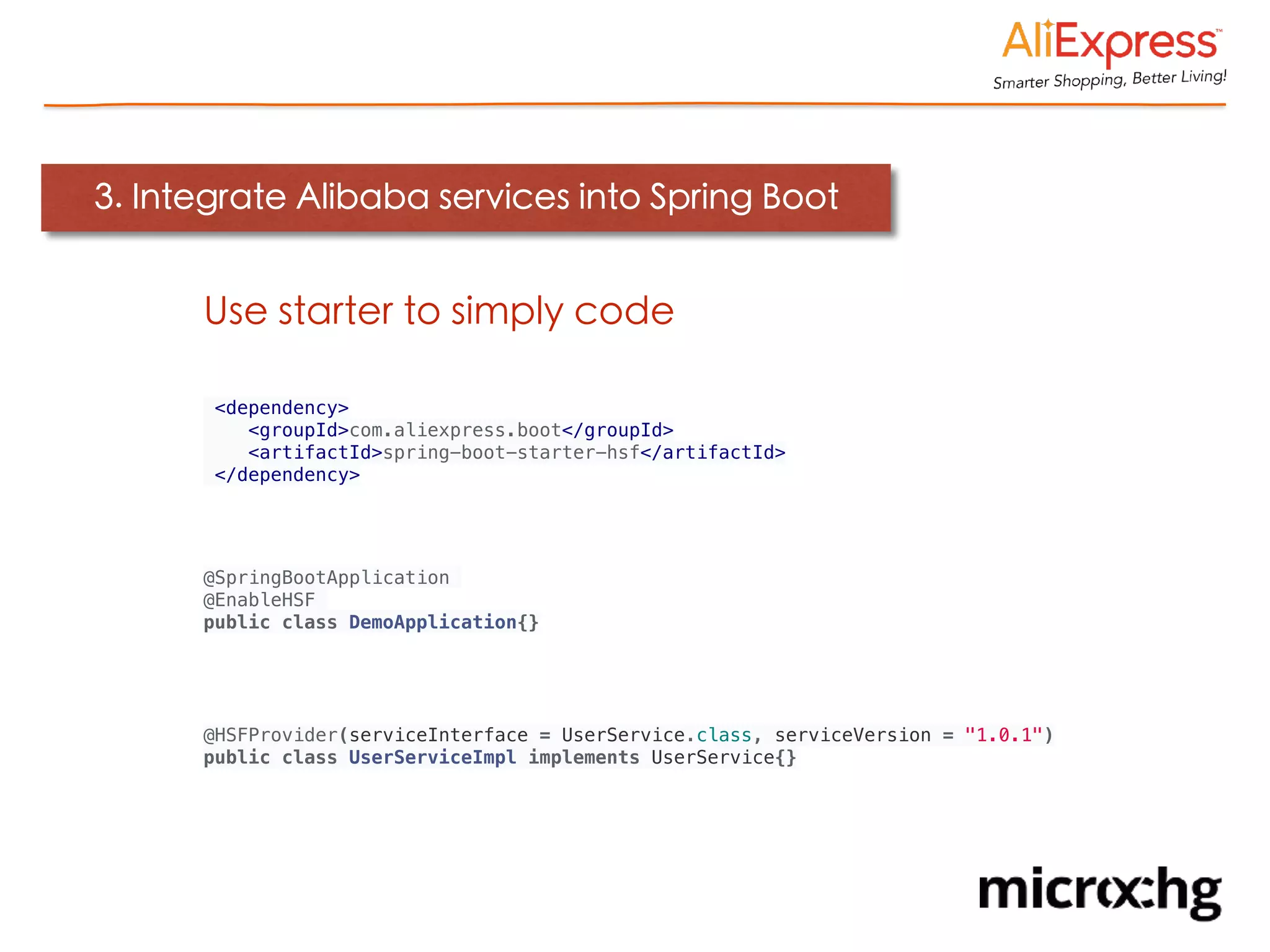 3. Integrate Alibaba services into Spring Boot
<dependency>
<groupId>com.aliexpress.boot</groupId>
<artifactId>spring-boot-starter-hsf</artifactId>
</dependency>
@SpringBootApplication
@EnableHSF
public class DemoApplication{}
@HSFProvider(serviceInterface = UserService.class, serviceVersion = "1.0.1")
public class UserServiceImpl implements UserService{}
Use starter to simply code
 
