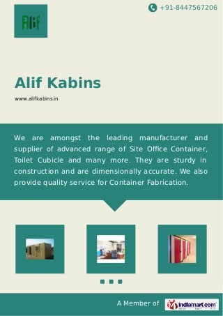 +91-8447567206
A Member of
Alif Kabins
www.alifkabins.in
We are amongst the leading manufacturer and
supplier of advanced range of Site Oﬃce Container,
Toilet Cubicle and many more. They are sturdy in
construction and are dimensionally accurate. We also
provide quality service for Container Fabrication.
 
