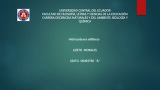 UNIVERSIDAD CENTRAL DEL ECUADOR
FACULTAD DE FILOSOFÍA, LETRAS Y CIENCIAS DE LA EDUCACIÓN
CARRERA DECIENCIAS NATURALES Y DEL AMBIENTE, BIOLOGÍA Y
QUÍMICA
Hidrocarburos alifáticos
LIZETH MORALES
SEXTO SEMESTRE “A”
 