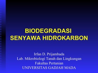 BIODEGRADASI
SENYAWA HIDROKARBON

           Irfan D. Prijambada
 Lab. Mikrobiologi Tanah dan Lingkungan
            Fakultas Pertanian
    UNIVERSITAS GADJAH MADA
 