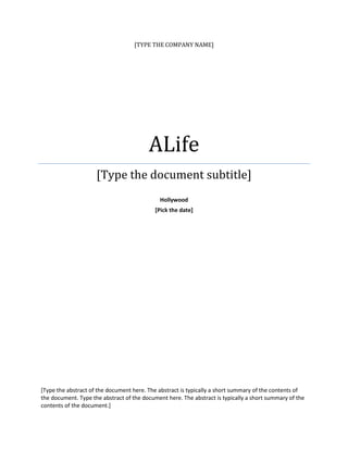 [TYPE THE COMPANY NAME]
ALife
[Type the document subtitle]
Hollywood
[Pick the date]
[Type the abstract of the document here. The abstract is typically a short summary of the contents of
the document. Type the abstract of the document here. The abstract is typically a short summary of the
contents of the document.]
 