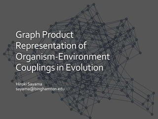 Graph Product
Representationof
Organism-Environment
Couplings in Evolution
Hiroki Sayama
sayama@binghamton.edu
 