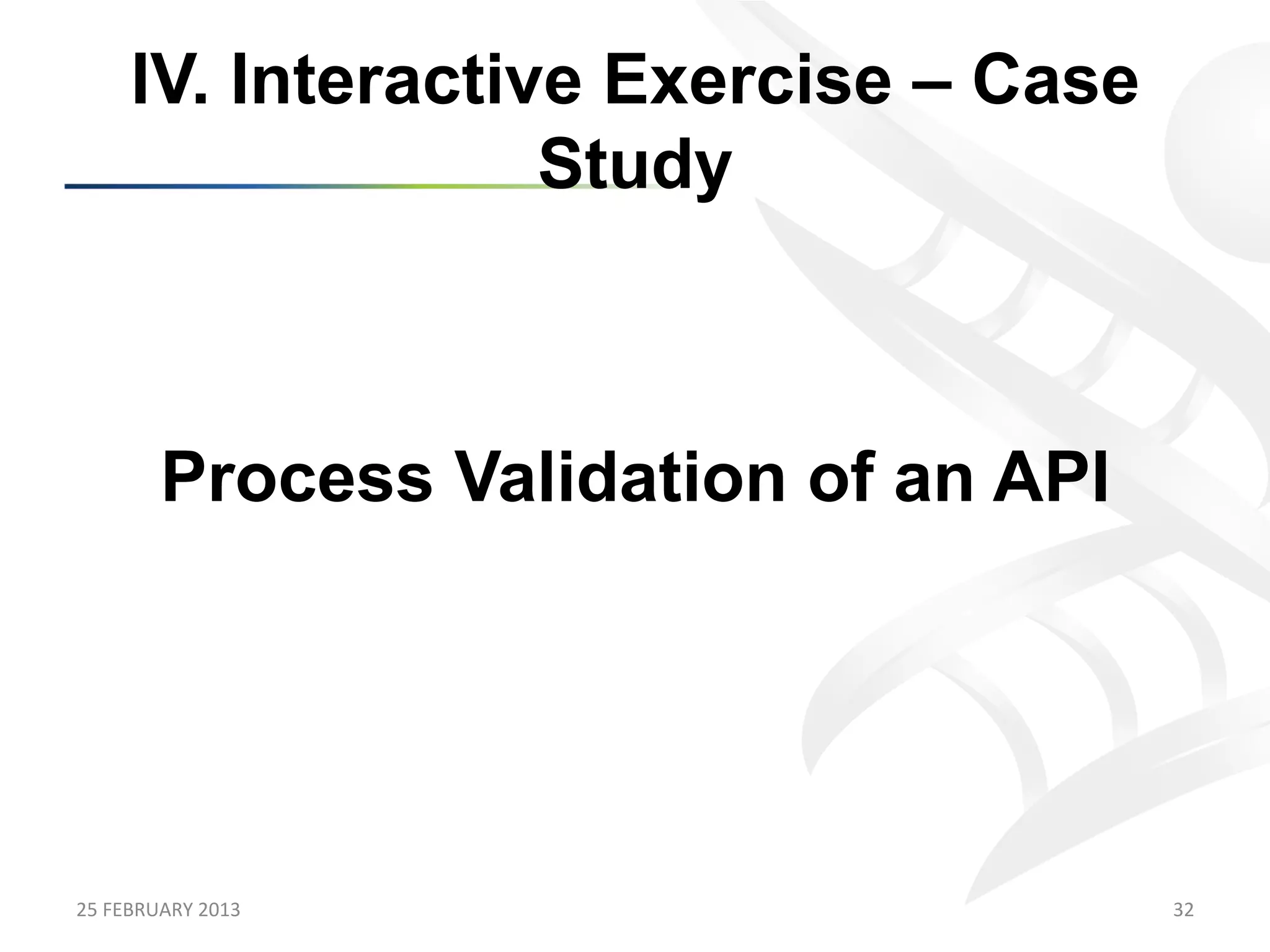 IV. Interactive Exercise – Case
                      Study



            Process Validation of an API




25	
  FEBRUARY	
  2013	
                   32	
  
 