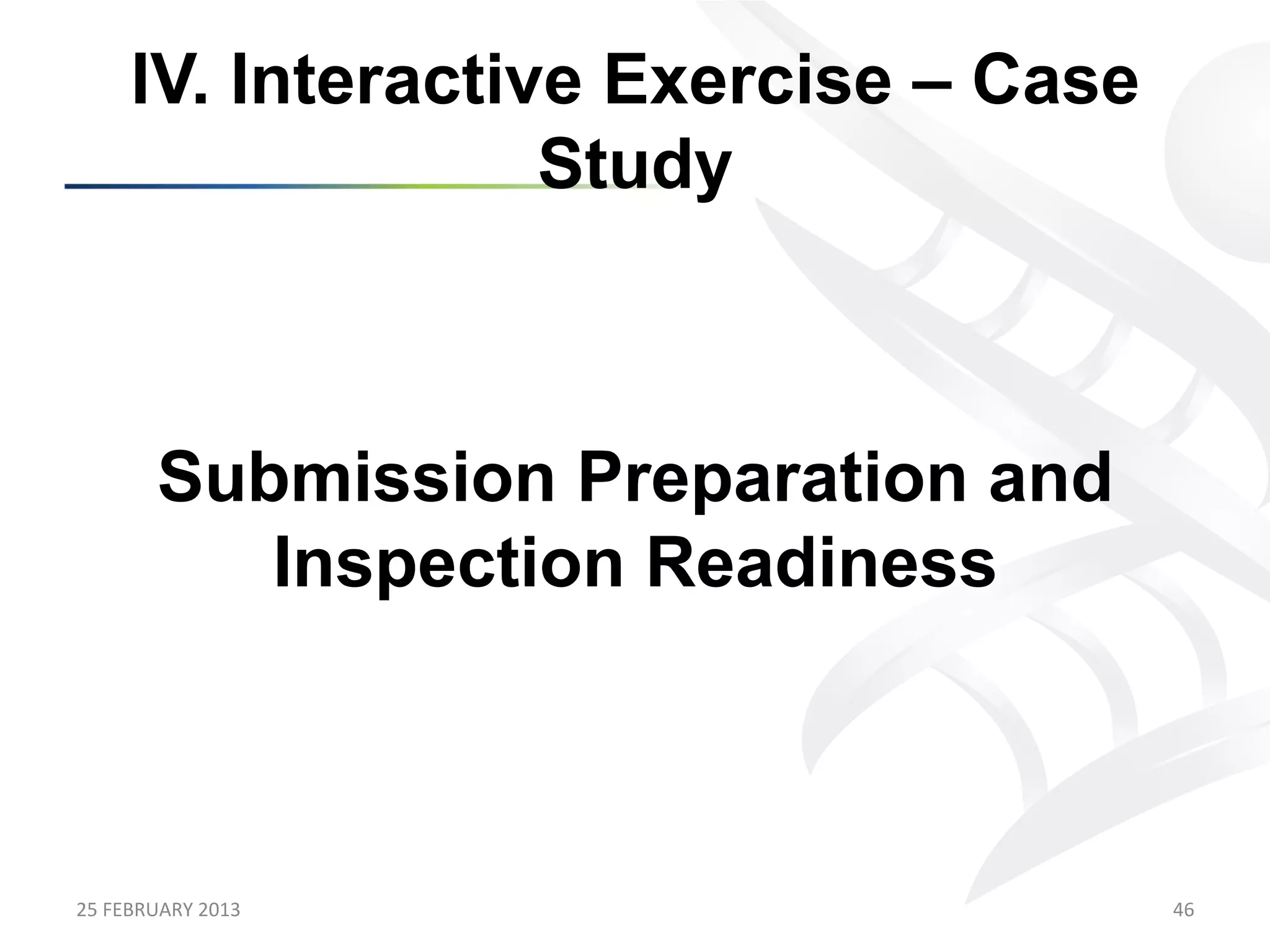 IV. Interactive Exercise – Case
                      Study



            Submission Preparation and
               Inspection Readiness



25	
  FEBRUARY	
  2013	
                  46	
  
 