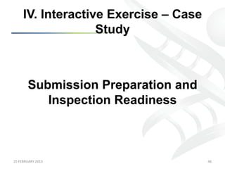 IV. Interactive Exercise – Case
                      Study



            Submission Preparation and
               Inspection Readiness



25	
  FEBRUARY	
  2013	
                  46	
  
 