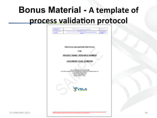 Bonus Material - A	
  template	
  of	
  
             process	
  valida;on	
  protocol	
  




25	
  FEBRUARY	
  2013	
                              60	
  
 