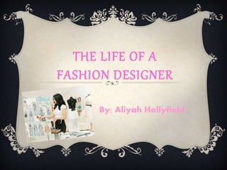 THE LIFE OF A
FASHION DESIGNER
By: Aliyah Hollyfield
 