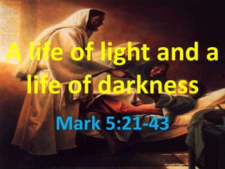 A life of light and a
  life of darkness
    Mark 5:21-43
 
