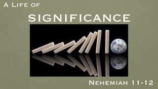 A Life of
significance
Nehemiah 11-12
 