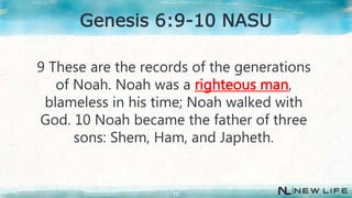 9 These are the records of the generations
of Noah. Noah was a righteous man,
blameless in his time; Noah walked with
God. 10 Noah became the father of three
sons: Shem, Ham, and Japheth.
10
Genesis 6:9-10 NASU
 
