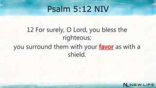 12 For surely, O Lord, you bless the
righteous;
you surround them with your favor as with a
shield.
11
Psalm 5:12 NIV
 