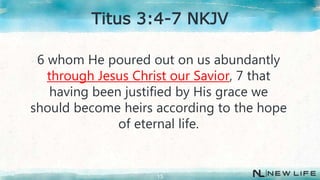 6 whom He poured out on us abundantly
through Jesus Christ our Savior, 7 that
having been justified by His grace we
should become heirs according to the hope
of eternal life.
13
Titus 3:4-7 NKJV
 