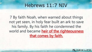 7 By faith Noah, when warned about things
not yet seen, in holy fear built an ark to save
his family. By his faith he condemned the
world and became heir of the righteousness
that comes by faith.
15
Hebrews 11:7 NIV
 