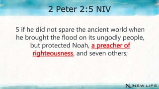 5 if he did not spare the ancient world when
he brought the flood on its ungodly people,
but protected Noah, a preacher of
righteousness, and seven others;
17
2 Peter 2:5 NIV
 