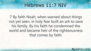 7 By faith Noah, when warned about things
not yet seen, in holy fear built an ark to save
his family. By his faith he condemned the
world and became heir of the righteousness
that comes by faith.
21
Hebrews 11:7 NIV
 