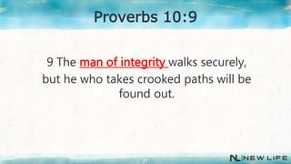 9 The man of integrity walks securely,
but he who takes crooked paths will be
found out.
27
Proverbs 10:9
 