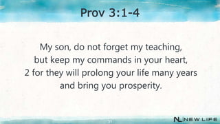 My son, do not forget my teaching,
but keep my commands in your heart,
2 for they will prolong your life many years
and bring you prosperity.
31
Prov 3:1-4
 