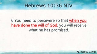 6 You need to persevere so that when you
have done the will of God, you will receive
what he has promised.
33
Hebrews 10:36 NIV
 