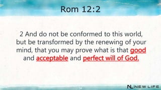 2 And do not be conformed to this world,
but be transformed by the renewing of your
mind, that you may prove what is that good
and acceptable and perfect will of God.
34
Rom 12:2
 