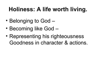 Holiness: A life worth living.
• Belonging to God –
• Becoming like God –
• Representing his righteousness
Goodness in character & actions.
 