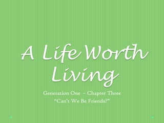 A Life Worth
Living
Generation One – Chapter Three
“Can’t We Be Friends?”
 