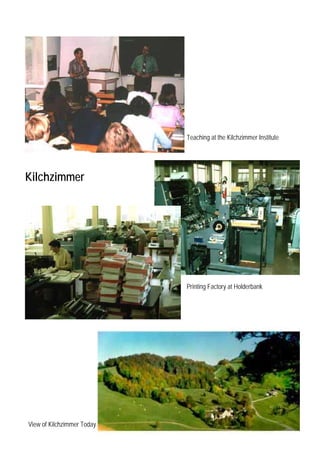 Teaching at the Kilchzimmer Institute




Kilchzimmer




                            Printing Factory at Holderbank




View of Kilchzimmer Today
 