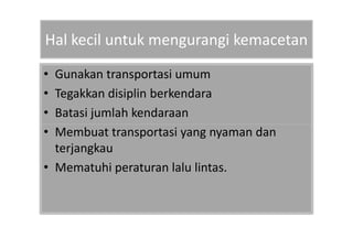 Hal kecil untuk mengurangi kemacetan
• Gunakan transportasi umum
• Tegakkan disiplin berkendara
• Batasi jumlah kendaraan
•• MMeemmbbuuaatt ttrraannssppoorrttaassii yyaanngg nnyyaammaann ddaann
terjangkau
• Mematuhi peraturan lalu lintas.