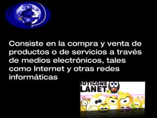 Consiste en la compra y venta de productos o de servicios a través de medios electrónicos, tales como Internet y otras redes informáticas 