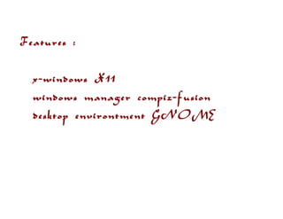 Features :
x-windows X11
windows manager compiz-fusion
desktop environtment GNOME
 