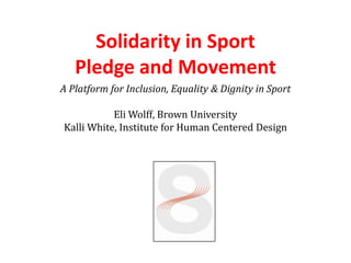 Solidarity in Sport
   Pledge and Movement
A Platform for Inclusion, Equality & Dignity in Sport

           Eli Wolff, Brown University
Kalli White, Institute for Human Centered Design
 