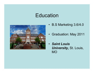 Education
     • B.S Marketing 3.6/4.0

     • Graduation: May 2011

     • Saint Louis
       University, St. Louis,
       MO
 