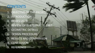 CONTENTS
1. OBJECTIVE OF THE PROJECT
2. INTRODUCTION
3. CODES USED
4. REVIEW OF IS 875(PART 3) 1987
5. GEOMETRIC DETAILS
6. DESIGN PROCEDURE
7. RESULTS AND COMPARISON
8. CONCLUSION
9. REFERENCE
 