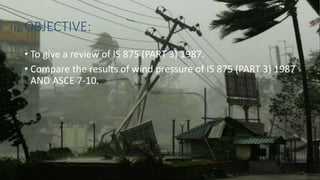 OBJECTIVE:
• To give a review of IS 875 (PART 3) 1987.
• Compare the results of wind pressure of IS 875 (PART 3) 1987
AND ASCE 7-10.
 