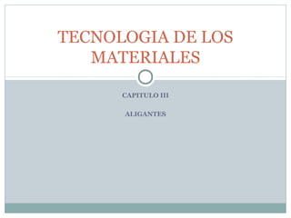 CAPITULO III
ALIGANTES
TECNOLOGIA DE LOS
MATERIALES
 