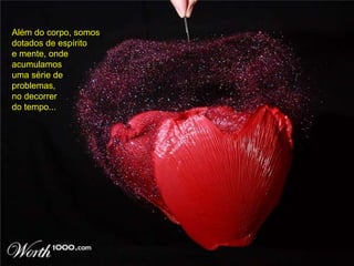 Além do corpo, somos
dotados de espírito
e mente, onde
acumulamos
uma série de
problemas,
no decorrer
do tempo...
 
