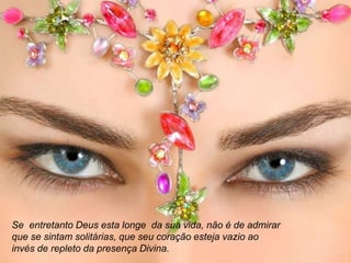 Se entretanto Deus esta longe da sua vida, não é de admirar
que se sintam solitárias, que seu coração esteja vazio ao
invés de repleto da presença Divina.
 