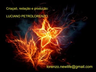 Criaçaõ, redação e produção:
LUCIANO PETROLORENZO
lorenzo.newlife@gmail.com
 