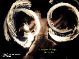...e fica preso ao corpo,
até a morte,,,
 