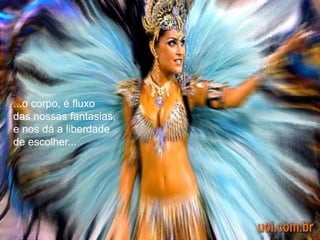 ...o corpo, é fluxo
das nossas fantasias,
e nos dá a liberdade
de escolher...
 