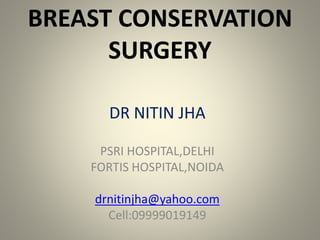 BREAST CONSERVATION
SURGERY
DR NITIN JHA
PSRI HOSPITAL,DELHI
FORTIS HOSPITAL,NOIDA
drnitinjha@yahoo.com
Cell:09999019149
 