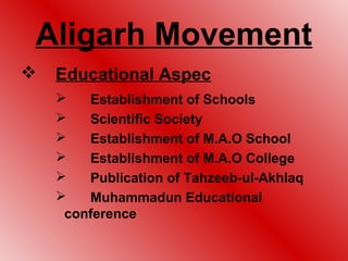 Aligarh Movement
   Educational Aspec
       Establishment of Schools
       Scientific Society
       Establishment of M.A.O School
       Establishment of M.A.O College
       Publication of Tahzeeb-ul-Akhlaq
       Muhammadun Educational
     conference
 