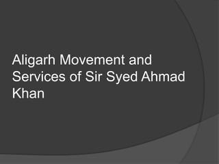 Aligarh Movement and
Services of Sir Syed Ahmad
Khan
 