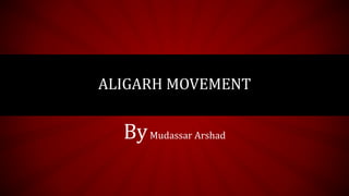ByMudassar Arshad
ALIGARH MOVEMENT
 