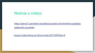 Notícia o vídeo:
https://peru21.pe/redes-sociales/youtube-viral-hombre-captado-
pateando-cocodrilo
mueva-video-fotos-yt-china-nnda-427109?foto=4
 