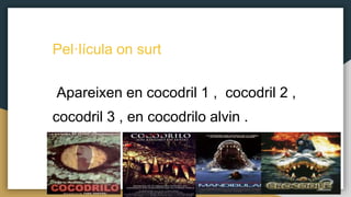 Pel·lícula on surt
Apareixen en cocodril 1 , cocodril 2 ,
cocodril 3 , en cocodrilo alvin .
 