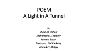 POEM
A Light in A Tunnel
By
Shaimaa Elkholy
Mohamed EL-Sherbiny
Kareem Essam
Mohamed Nabil Alkady
Ahmed EL-Meligy
 