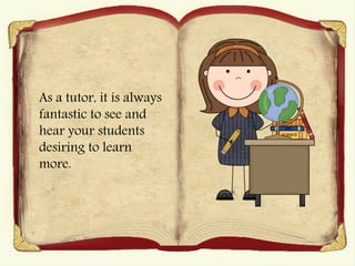 As a tutor, it is always
fantastic to see and
hear your students
desiring to learn
more.
 